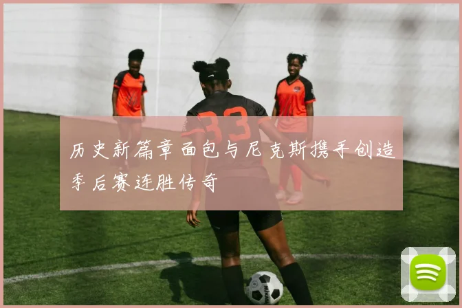 历史新篇章面包与尼克斯携手创造季后赛连胜传奇