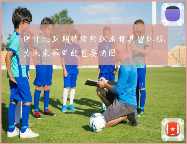 伊什比亚期待续约狄龙将其留队视为未来冠军的重要拼图