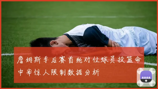 詹姆斯季后赛首轮对位球员投篮命中率惊人限制数据分析