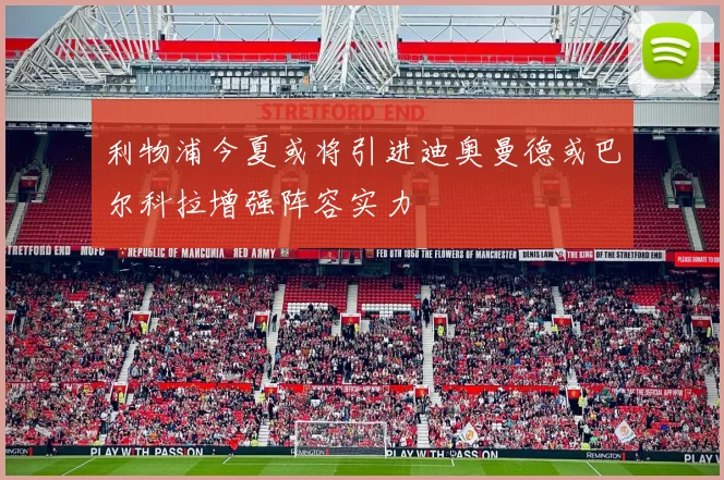 利物浦今夏或将引进迪奥曼德或巴尔科拉增强阵容实力