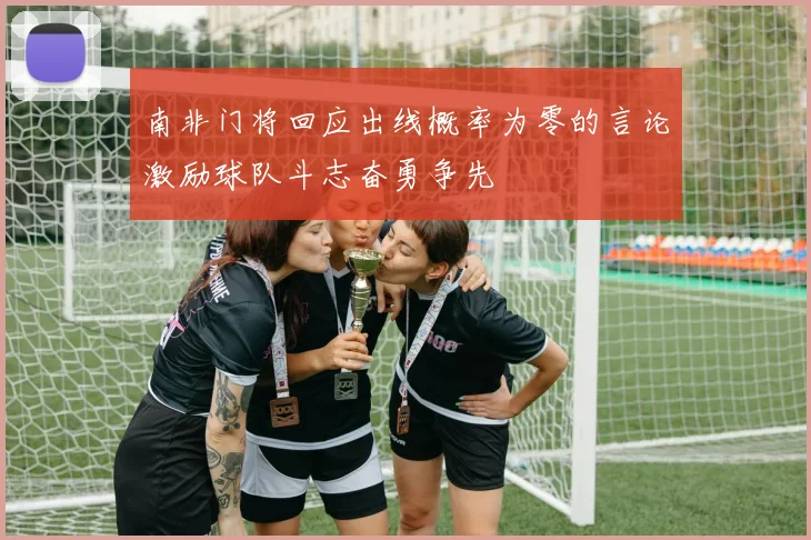 南非门将回应出线概率为零的言论激励球队斗志奋勇争先