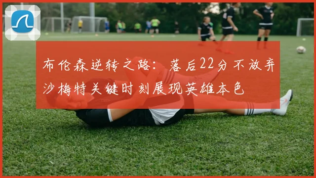 布伦森逆转之路：落后22分不放弃沙梅特关键时刻展现英雄本色