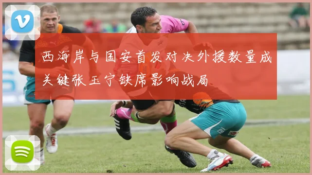 西海岸与国安首发对决外援数量成关键张玉宁缺席影响战局