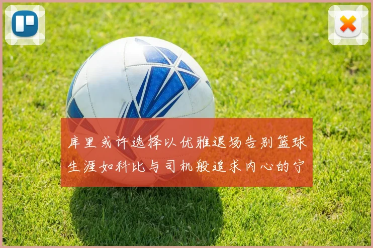 库里或许选择以优雅退场告别篮球生涯如科比与司机般追求内心的宁静