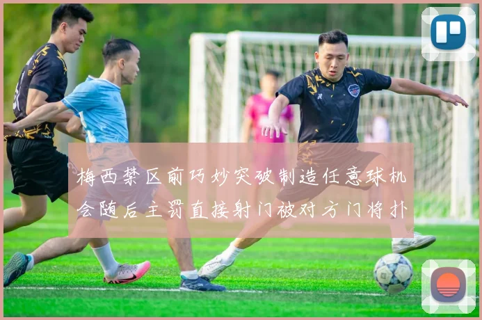 梅西禁区前巧妙突破制造任意球机会随后主罚直接射门被对方门将扑出