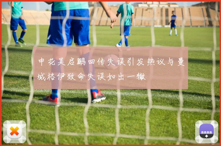 申花吴启鹏回传失误引发热议与曼城格伊致命失误如出一辙