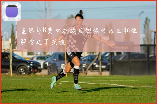 基恩与B费口水战后坦诚对话互相理解增进了友谊