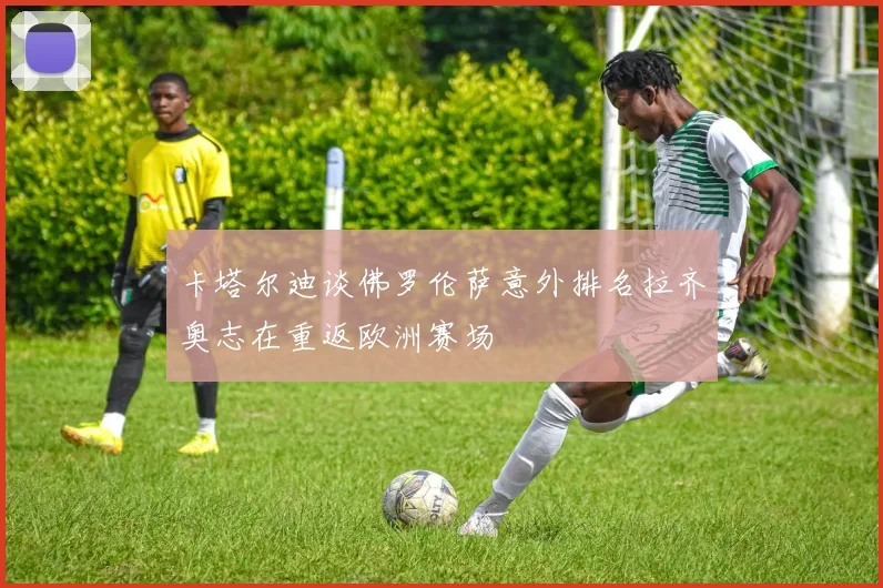 卡塔尔迪谈佛罗伦萨意外排名拉齐奥志在重返欧洲赛场