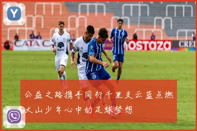 公益之路携手同行千里支云蓝点燃大山少年心中的足球梦想
