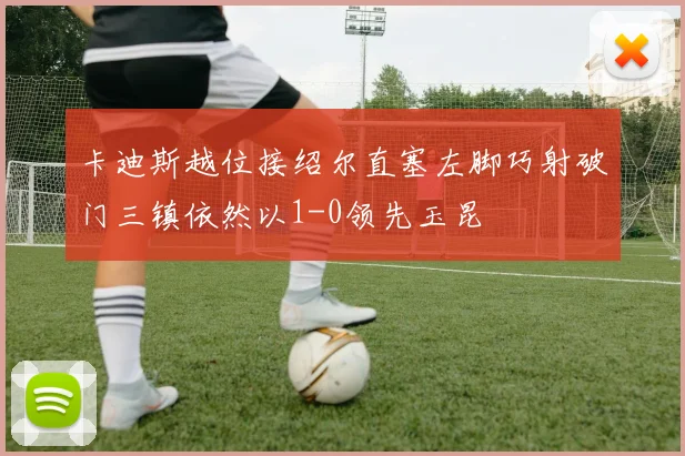 卡迪斯越位接绍尔直塞左脚巧射破门三镇依然以1-0领先玉昆