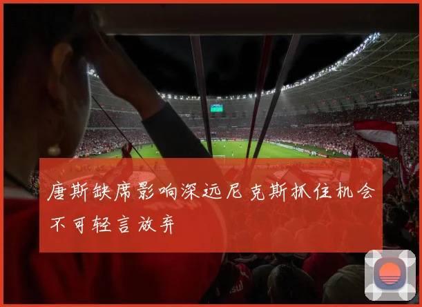唐斯缺席影响深远尼克斯抓住机会不可轻言放弃