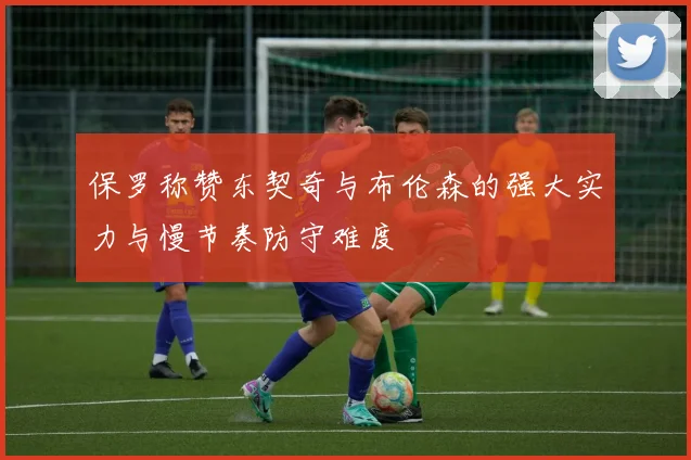 保罗称赞东契奇与布伦森的强大实力与慢节奏防守难度