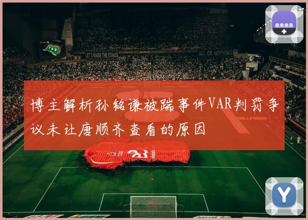 博主解析孙铭谦被踹事件VAR判罚争议未让唐顺齐查看的原因