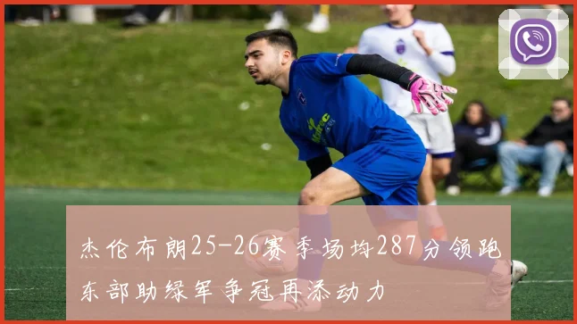 杰伦布朗25-26赛季场均287分领跑东部助绿军争冠再添动力