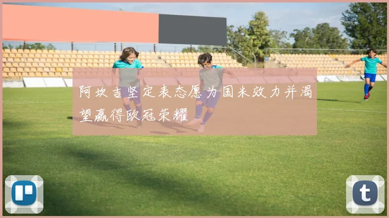 阿坎吉坚定表态愿为国米效力并渴望赢得欧冠荣耀