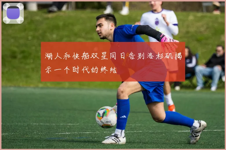 湖人和快船双星同日告别洛杉矶揭示一个时代的终结