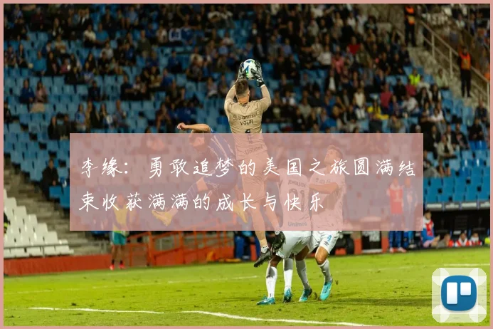 李缘：勇敢追梦的美国之旅圆满结束收获满满的成长与快乐