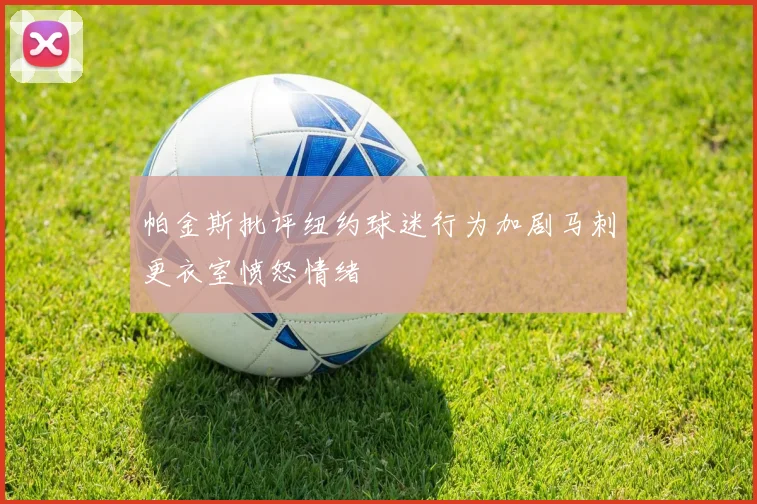 帕金斯批评纽约球迷行为加剧马刺更衣室愤怒情绪