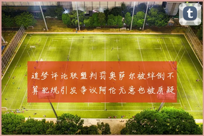 追梦评论联盟判罚奥萨尔被绊倒不算犯规引发争议阿伦无意也被质疑