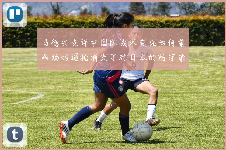 马德兴点评中国队战术变化为何前两场的逼抢消失了对日本的防守能否奏效